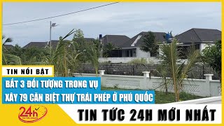 Tin mới Khởi tố 3 đối tượng trong vụ 79 căn biệt thự xây trái phép ở Phú Quốc | TV24h