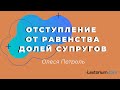 ОТСТУПЛЕНИЕ ОТ РАВЕНСТВА ДОЛЕЙ СУПРУГОВ **Лексториум - Олеся Петроль**