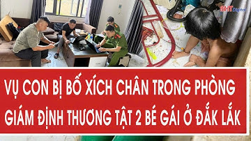 Vụ con bị bố xích chân trong phòng: Giám định thương tật 2 bé gái ở Đắk Lắk