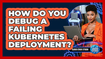 How Do You Debug A Failing Kubernetes Deployment? - Cloud Stack Studio