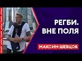 РЕГБИ. ВНЕ ПОЛЯ | МАКСИМ ШЕВЦОВ.