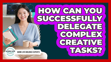 How Can You Successfully Delegate Complex Creative Tasks? - Work Life Balance Experts