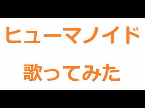 ヒューマノイド　歌ってみた