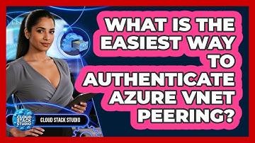 What Is The Easiest Way To Authenticate Azure VNet Peering? - Cloud Stack Studio