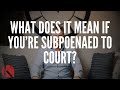 WHAT DOES IT MEAN IF YOU’RE SUBPOENAED TO COURT?