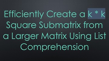Efficiently Create a k * k Square Submatrix from a Larger Matrix Using List Comprehension