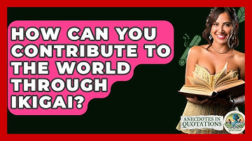 How Can You Contribute To The World Through Ikigai? - Anecdotes in Quotation