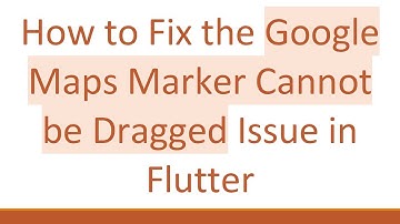 How to Fix the Google Maps Marker Cannot be Dragged Issue in Flutter