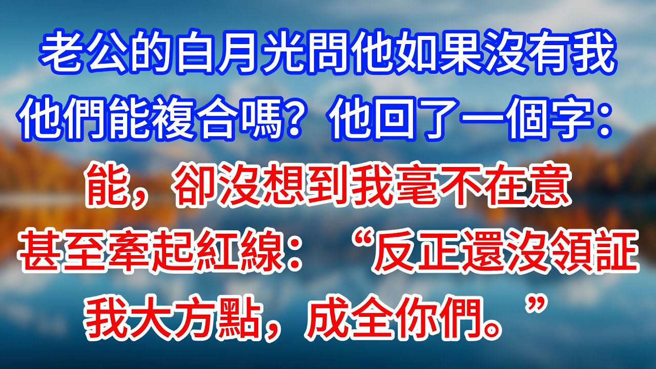 【完結】老公的白月光問他如果沒有我，他們能複合嗎？他回了一個字：能，卻沒想到我毫不在意，甚至牽起紅線：“反正還沒領証，我大方點，成全你們。”#為人處世 #生活經驗 #情感故事 #故事 #小說 #戀愛