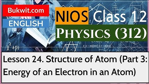 NIOS Class 12 Physics (312): Lesson 24. Structure of Atom (Part 3: Energy of an Electron in an Atom)