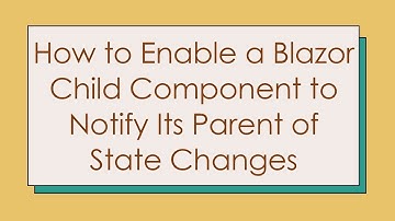 How to Enable a Blazor Child Component to Notify Its Parent of State Changes
