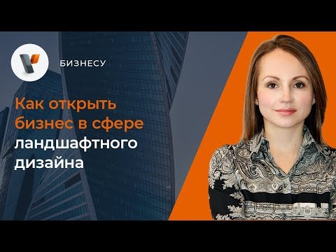 видео: Как открыть бизнес в сфере ландшафтного дизайна?