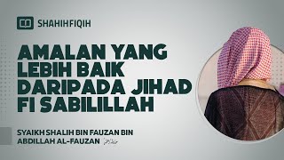 Amalan yang Lebih Baik daripada Jihad Fi Sabilillah - Syaikh Shalih bin Fauzan Al-Fauzan