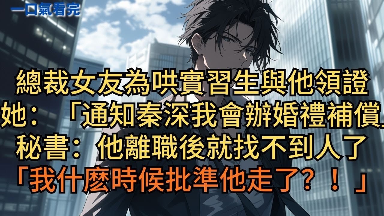 總裁女友為哄實習生與他領證：「通知秦深，我會辦婚禮補償他。」秘書：「他離職後就找不到人了」她急瘋：「我什麼時候批準他走了？！」#小说 #爽文
