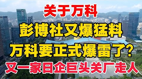 重磅！关于万科，彭博社又爆猛料，万科要正式爆雷了？｜又一家日企巨头关厂走人了！