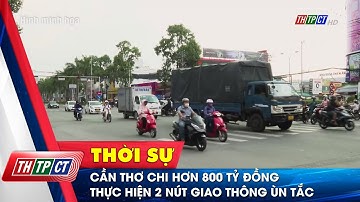 Cần Thơ chi hơn 800 tỷ đồng thực hiện 2 nút giao thông ùn tắc | Cần Thơ TV