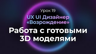 19. Работа с готовыми 3D моделями | UX/UI Дизайнер: «Возрождение» | бесплатный курс