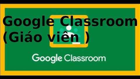 Sử dụng Google Classroom - Dành cho giáo viên