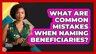 What Are Common Mistakes When Naming Beneficiaries?