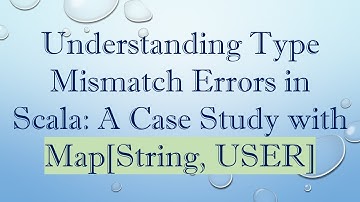 Understanding Type Mismatch Errors in Scala: A Case Study with Map[String, USER]