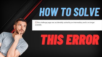 How to Solve" The Challenge Page Was Accidentally Cached by  intermediary and is no longer available