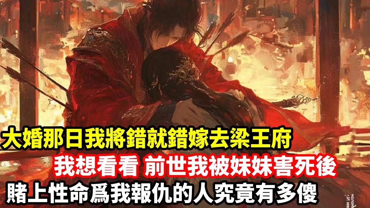 【大女主爽文】大婚那日我將錯就錯嫁去梁王府，我想看看，前世我被妹妹害死後，賭上性命爲我報仇的人究竟有多傻