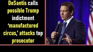 DeSantis calls possible Trump indictment ‘manufactured circus,’ attacks top prosecutor