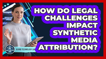 How Do Legal Challenges Impact Synthetic Media Attribution? - AI and Technology Law