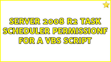 Server 2008 R2 Task Scheduler permissionf for a vbs script (2 Solutions!!)