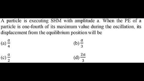 A particle is executing SHM with amplitude a. When the PE of a particle is one