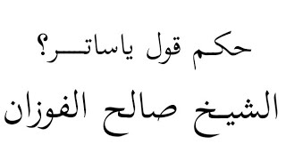 حكم قول ياساتر؟ فضيلة الشيخ صالح الفوزان