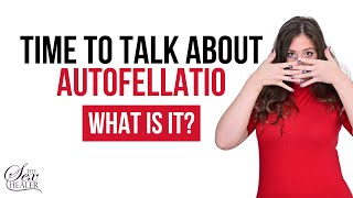 What Is Autofellatio? Time To Talk About Autofellatio