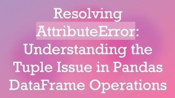 Resolving AttributeError: Understanding the Tuple Issue in Pandas DataFrame Operations