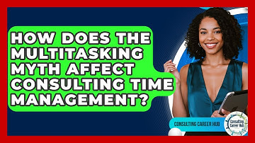 How Does The Multitasking Myth Affect Consulting Time Management? - Consulting Career Hub