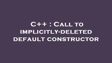 C++ : Call to implicitly-deleted default constructor