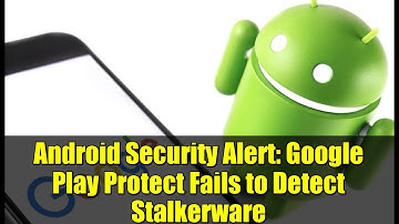 Android Security Alert: Google Play Protect Fails to Detect Stalkerware