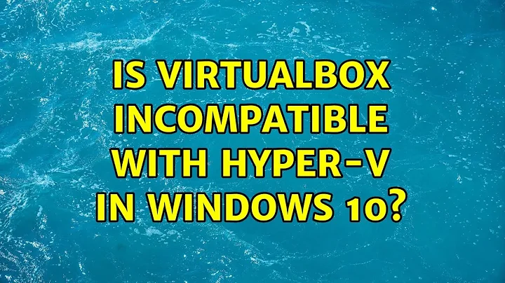 Is Virtualbox incompatible with Hyper-V in Windows 10?