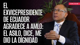 El exvicepresidente de Ecuador agradece a AMLO: el asilo, dice, me dio la dignidad