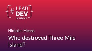 Who Destroyed Three Mile Island? - Nickolas Means | #LeadDevLondon 2018