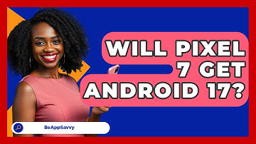 Will Pixel 7 Get Android 17? - Be App Savvy