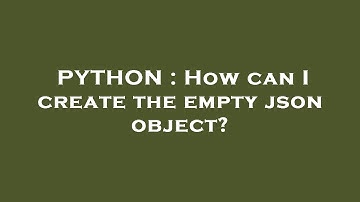 PYTHON : How can I create the empty json object?