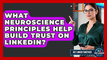 What Neuroscience Principles Help Build Trust On LinkedIn? - Get Linked Together
