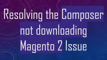 Resolving the Composer not downloading Magento 2 Issue