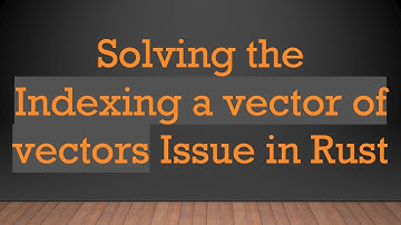Solving the Indexing a vector of vectors Issue in Rust