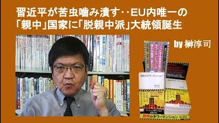 習近平が苦虫噛み潰す‥ＥＵ内唯一の「親中」国家に「脱親中派」大統領誕生　by 榊淳司