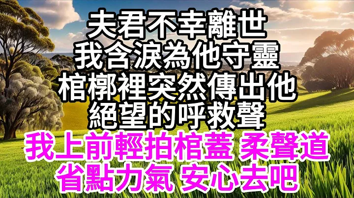 夫君不幸離世，我含淚為他守靈，棺槨裡突然傳出他絕望的呼救聲，我上前輕拍棺蓋，柔聲道，省點力氣 安心去吧 【美好人生】 - 天天要聞
