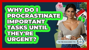 Why Do I Procrastinate Important Tasks Until They