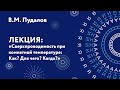 Владимир Моисеевич Пудалов – Сверхпроводимость при комнатной температуре: Как? Для чего? Когда?