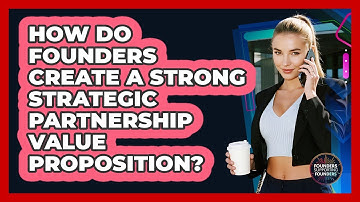 How Do Founders Create A Strong Strategic Partnership Value Proposition?
