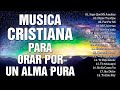 MUSICA CRISTIANA PARA ORAR POR UN ALMA PURA - MUSICA CRISTIANA DE ADORACION Y ALABANZAS 2021